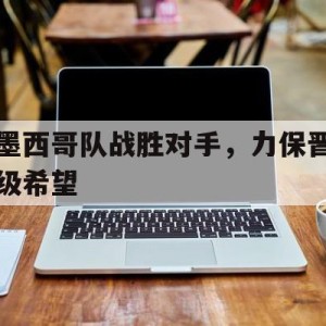 九州娱乐官网-墨西哥队战胜对手，力保晋级希望的简单介绍